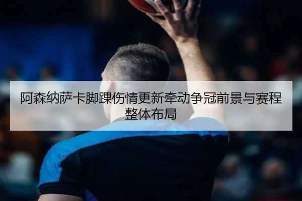 阿森纳萨卡脚踝伤情更新牵动争冠前景与赛程整体布局
