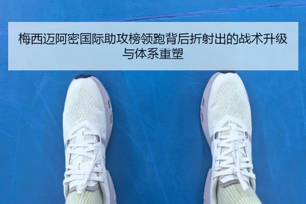 梅西迈阿密国际助攻榜领跑背后折射出的战术升级与体系重塑