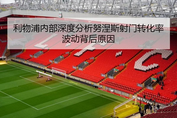 利物浦内部深度分析努涅斯射门转化率波动背后原因