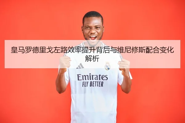 皇马罗德里戈左路效率提升背后与维尼修斯配合变化解析