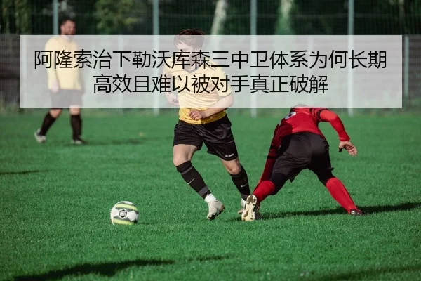 阿隆索治下勒沃库森三中卫体系为何长期高效且难以被对手真正破解