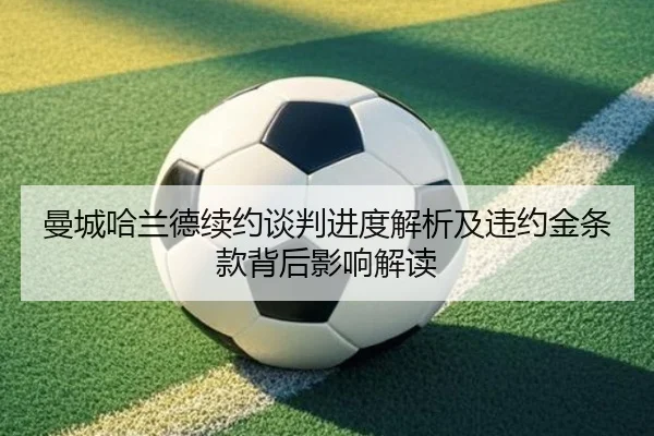 曼城哈兰德续约谈判进度解析及违约金条款背后影响解读