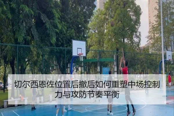 切尔西恩佐位置后撤后如何重塑中场控制力与攻防节奏平衡