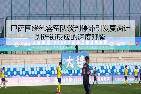 巴萨围绕德容留队谈判停滞引发夏窗计划连锁反应的深度观察