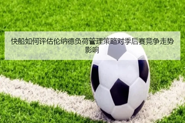 快船如何评估伦纳德负荷管理策略对季后赛竞争走势影响