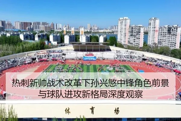 热刺新帅战术改革下孙兴慜中锋角色前景与球队进攻新格局深度观察