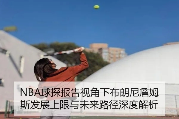 NBA球探报告视角下布朗尼詹姆斯发展上限与未来路径深度解析