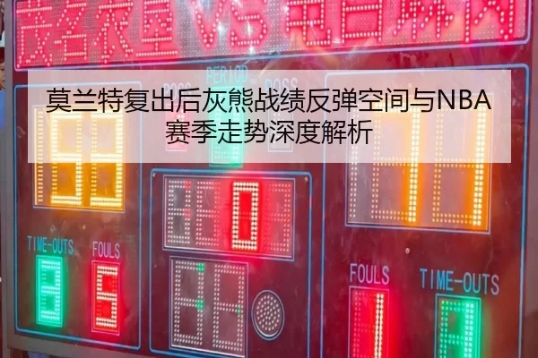 莫兰特复出后灰熊战绩反弹空间与NBA赛季走势深度解析