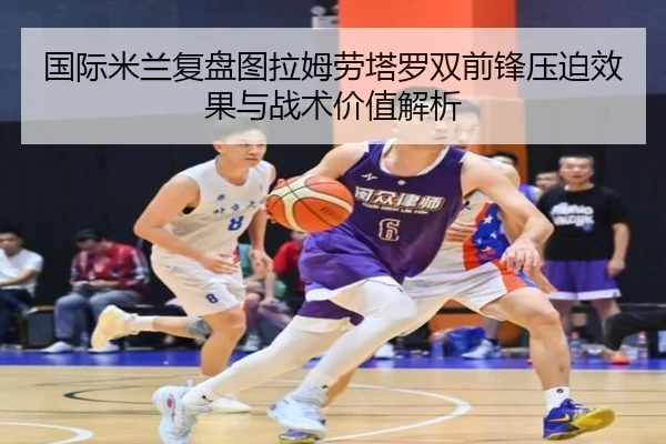 国际米兰复盘图拉姆劳塔罗双前锋压迫效果与战术价值解析