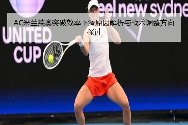 AC米兰莱奥突破效率下滑原因解析与战术调整方向探讨