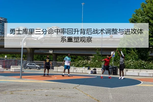勇士库里三分命中率回升背后战术调整与进攻体系重塑观察