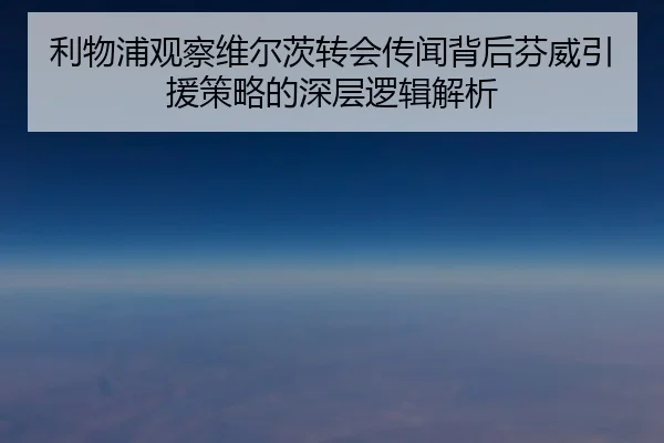 利物浦观察维尔茨转会传闻背后芬威引援策略的深层逻辑解析