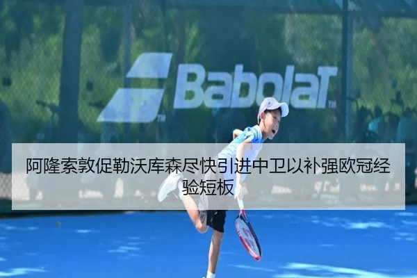 阿隆索敦促勒沃库森尽快引进中卫以补强欧冠经验短板