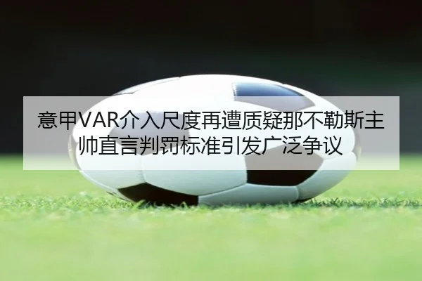 意甲VAR介入尺度再遭质疑那不勒斯主帅直言判罚标准引发广泛争议