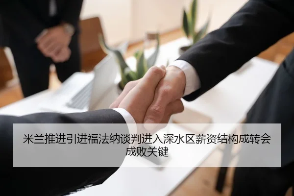 米兰推进引进福法纳谈判进入深水区薪资结构成转会成败关键
