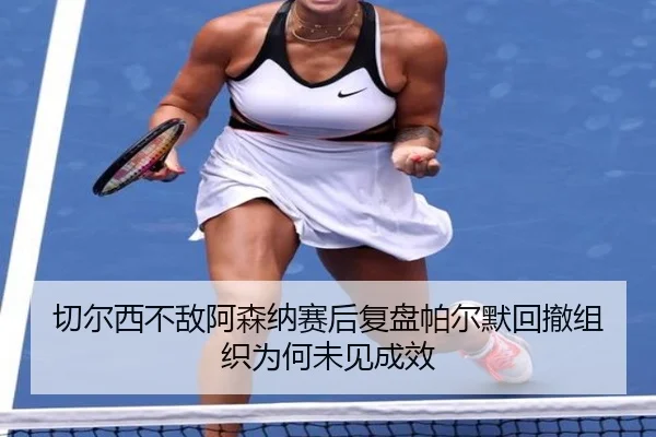 切尔西不敌阿森纳赛后复盘帕尔默回撤组织为何未见成效